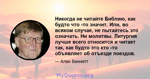 Никогда не читайте Библию, как будто что -то значит. Или, во всяком случае, не пытайтесь это означать. Ни молитвы. Литургия лучше всего относится и читает так, как будто это кто -то объявляет об отъезде поездов.