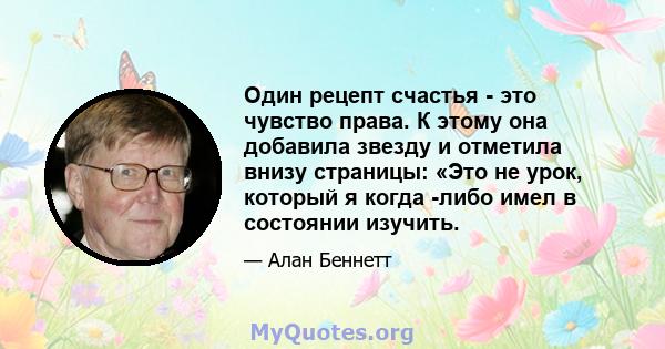 Один рецепт счастья - это чувство права. К этому она добавила звезду и отметила внизу страницы: «Это не урок, который я когда -либо имел в состоянии изучить.