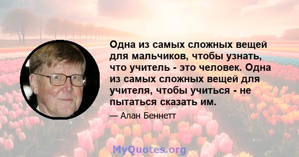 Одна из самых сложных вещей для мальчиков, чтобы узнать, что учитель - это человек. Одна из самых сложных вещей для учителя, чтобы учиться - не пытаться сказать им.