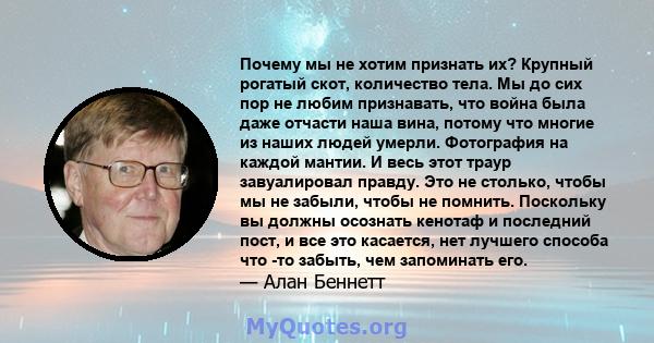 Почему мы не хотим признать их? Крупный рогатый скот, количество тела. Мы до сих пор не любим признавать, что война была даже отчасти наша вина, потому что многие из наших людей умерли. Фотография на каждой мантии. И