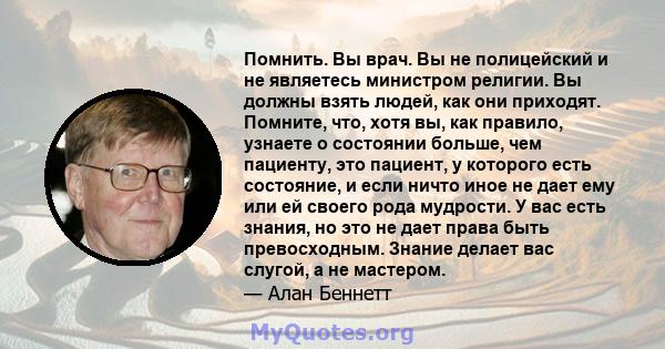 Помнить. Вы врач. Вы не полицейский и не являетесь министром религии. Вы должны взять людей, как они приходят. Помните, что, хотя вы, как правило, узнаете о состоянии больше, чем пациенту, это пациент, у которого есть