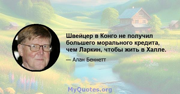 Швейцер в Конго не получил большего морального кредита, чем Ларкин, чтобы жить в Халле.