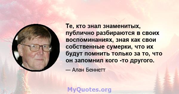 Те, кто знал знаменитых, публично разбираются в своих воспоминаниях, зная как свои собственные сумерки, что их будут помнить только за то, что он запомнил кого -то другого.