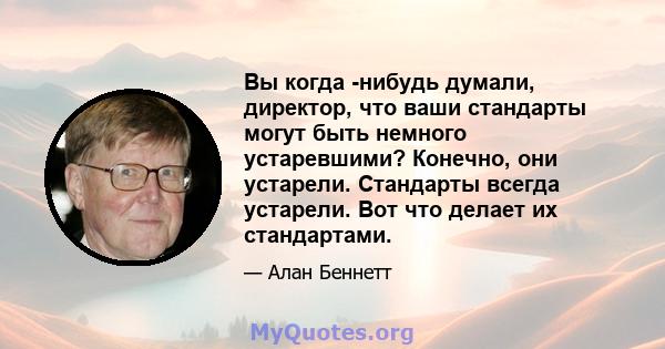 Вы когда -нибудь думали, директор, что ваши стандарты могут быть немного устаревшими? Конечно, они устарели. Стандарты всегда устарели. Вот что делает их стандартами.