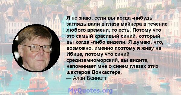 Я не знаю, если вы когда -нибудь заглядывали в глаза майнера в течение любого времени, то есть. Потому что это самый красивый синий, который вы когда -либо видели. Я думаю, что, возможно, именно поэтому я живу на Ибице, 