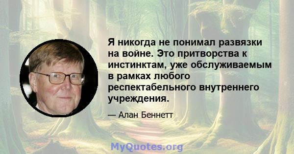 Я никогда не понимал развязки на войне. Это притворства к инстинктам, уже обслуживаемым в рамках любого респектабельного внутреннего учреждения.