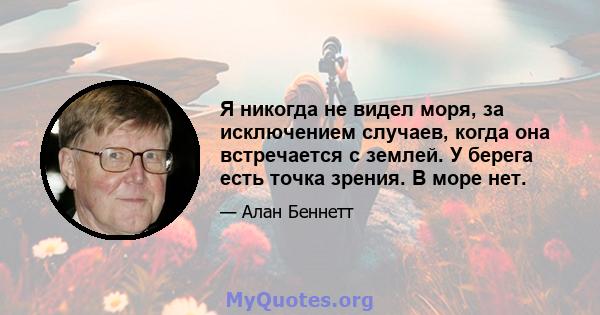 Я никогда не видел моря, за исключением случаев, когда она встречается с землей. У берега есть точка зрения. В море нет.