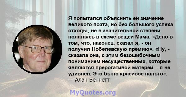 Я попытался объяснить ей значение великого поэта, но без большого успеха отходы, не в значительной степени полагаясь в схеме вещей Мама. «Дело в том, что, наконец, сказал я, - он получил Нобелевскую премию». «Ну, -