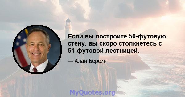 Если вы построите 50-футовую стену, вы скоро столкнетесь с 51-футовой лестницей.