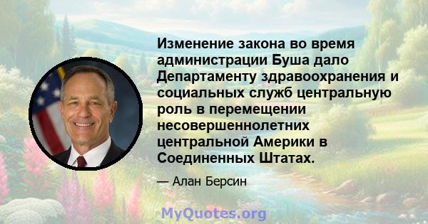 Изменение закона во время администрации Буша дало Департаменту здравоохранения и социальных служб центральную роль в перемещении несовершеннолетних центральной Америки в Соединенных Штатах.