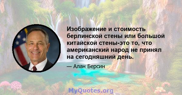 Изображение и стоимость берлинской стены или большой китайской стены-это то, что американский народ не принял на сегодняшний день.