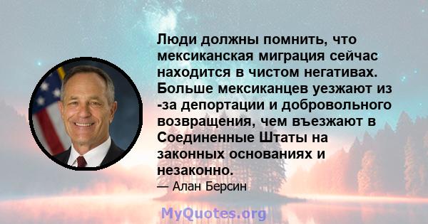 Люди должны помнить, что мексиканская миграция сейчас находится в чистом негативах. Больше мексиканцев уезжают из -за депортации и добровольного возвращения, чем въезжают в Соединенные Штаты на законных основаниях и