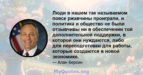 Люди в нашем так называемом поясе ржавчины проиграли, и политика и общество не были отзывчивы ни в обеспечении той дополнительной поддержки, в которой они нуждаются, либо для переподготовки для работы, которые создаются 