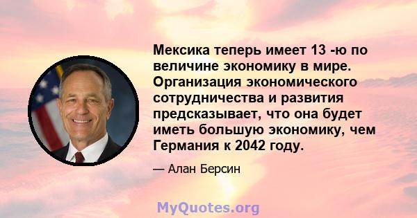 Мексика теперь имеет 13 -ю по величине экономику в мире. Организация экономического сотрудничества и развития предсказывает, что она будет иметь большую экономику, чем Германия к 2042 году.