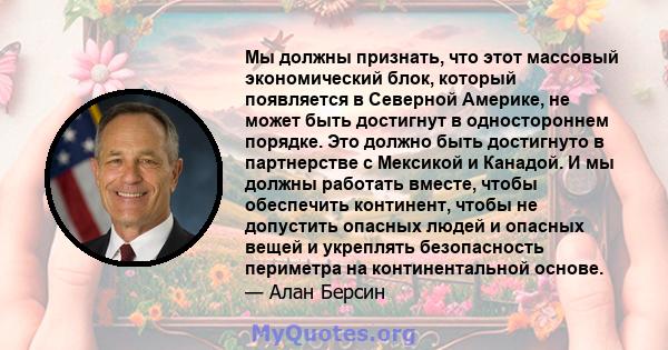 Мы должны признать, что этот массовый экономический блок, который появляется в Северной Америке, не может быть достигнут в одностороннем порядке. Это должно быть достигнуто в партнерстве с Мексикой и Канадой. И мы