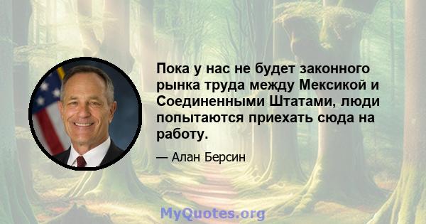 Пока у нас не будет законного рынка труда между Мексикой и Соединенными Штатами, люди попытаются приехать сюда на работу.