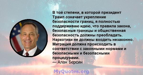 В той степени, в которой президент Трамп означает укрепление безопасности границ, я полностью поддерживаю идею, что правила закона, безопасные границы и общественная безопасность должны преобладать. Наркотики не должны