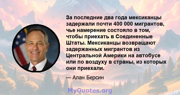 За последние два года мексиканцы задержали почти 400 000 мигрантов, чье намерение состояло в том, чтобы приехать в Соединенные Штаты. Мексиканцы возвращают задержанных мигрантов из Центральной Америки на автобусе или по 