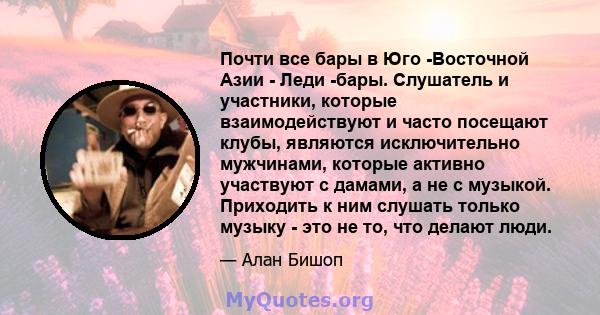 Почти все бары в Юго -Восточной Азии - Леди -бары. Слушатель и участники, которые взаимодействуют и часто посещают клубы, являются исключительно мужчинами, которые активно участвуют с дамами, а не с музыкой. Приходить к 