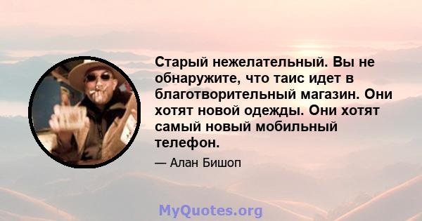 Старый нежелательный. Вы не обнаружите, что таис идет в благотворительный магазин. Они хотят новой одежды. Они хотят самый новый мобильный телефон.