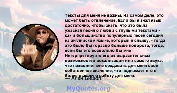 Тексты для меня не важны. На самом деле, это может быть отвлечение. Если бы я знал язык достаточно, чтобы знать, что это была ужасная песня о любви с глупыми текстами - как и большинство популярных песен сегодня на