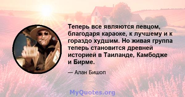 Теперь все являются певцом, благодаря караоке, к лучшему и к гораздо худшим. Но живая группа теперь становится древней историей в Таиланде, Камбодже и Бирме.