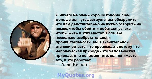 Я ничего не очень хорошо говорю. Чем дольше вы путешествуете, вы обнаружите, что вам действительно не нужно говорить на языке, чтобы обойти и добиться успеха, чтобы жить в этих местах. Если вы несколько изобретательны и 