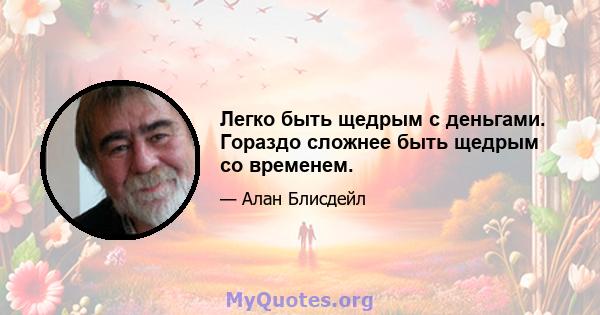 Легко быть щедрым с деньгами. Гораздо сложнее быть щедрым со временем.