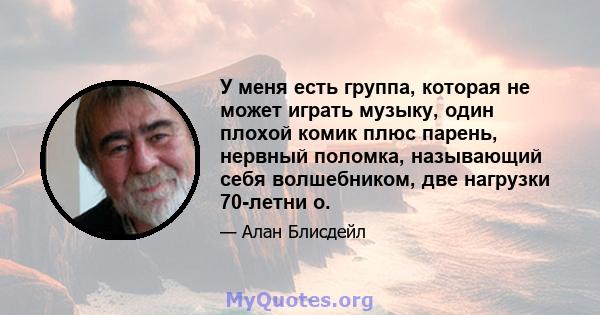 У меня есть группа, которая не может играть музыку, один плохой комик плюс парень, нервный поломка, называющий себя волшебником, две нагрузки 70-летни о.