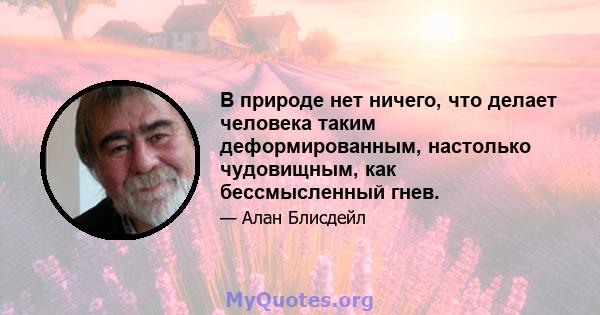 В природе нет ничего, что делает человека таким деформированным, настолько чудовищным, как бессмысленный гнев.