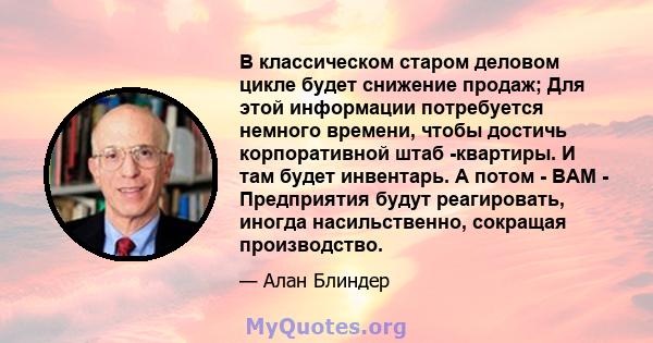 В классическом старом деловом цикле будет снижение продаж; Для этой информации потребуется немного времени, чтобы достичь корпоративной штаб -квартиры. И там будет инвентарь. А потом - BAM - Предприятия будут