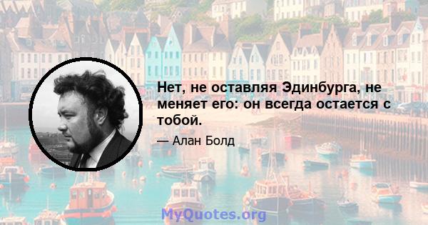 Нет, не оставляя Эдинбурга, не меняет его: он всегда остается с тобой.