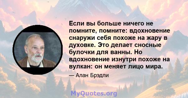 Если вы больше ничего не помните, помните: вдохновение снаружи себя похоже на жару в духовке. Это делает сносные булочки для ванны. Но вдохновение изнутри похоже на вулкан: он меняет лицо мира.