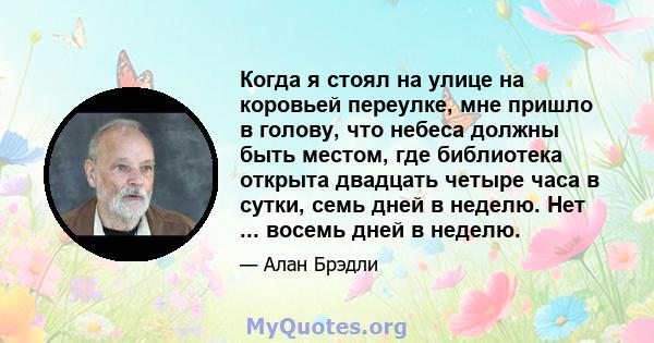 Когда я стоял на улице на коровьей переулке, мне пришло в голову, что небеса должны быть местом, где библиотека открыта двадцать четыре часа в сутки, семь дней в неделю. Нет ... восемь дней в неделю.