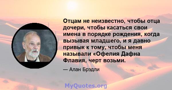 Отцам не неизвестно, чтобы отца дочери, чтобы касаться свои имена в порядке рождения, когда вызывая младшего, и я давно привык к тому, чтобы меня называли «Офелия Дафна Флавия, черт возьми.