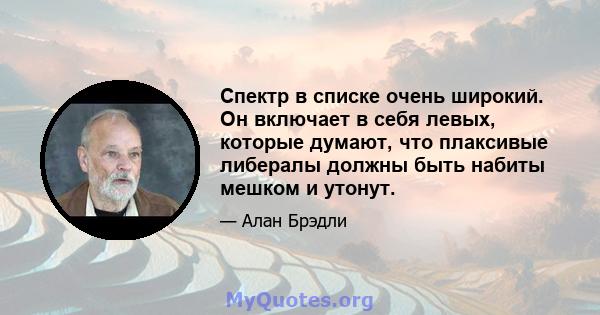 Спектр в списке очень широкий. Он включает в себя левых, которые думают, что плаксивые либералы должны быть набиты мешком и утонут.