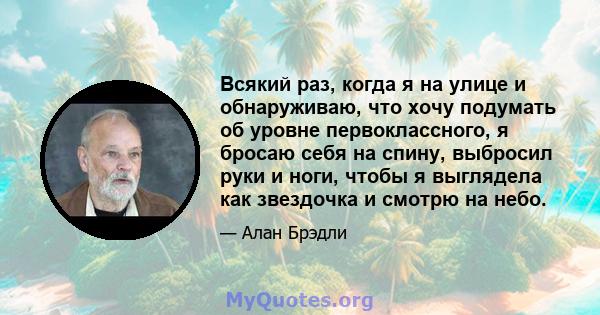 Всякий раз, когда я на улице и обнаруживаю, что хочу подумать об уровне первоклассного, я бросаю себя на спину, выбросил руки и ноги, чтобы я выглядела как звездочка и смотрю на небо.