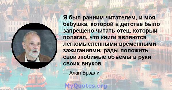 Я был ранним читателем, и моя бабушка, которой в детстве было запрещено читать отец, который полагал, что книги являются легкомысленными временными зажиганиями, рады положить свои любимые объемы в руки своих внуков.