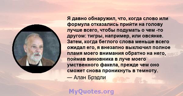 Я давно обнаружил, что, когда слово или формула отказались прийти на голову лучше всего, чтобы подумать о чем -то другом: тигры, например, или овсянке. Затем, когда беглого слова меньше всего ожидал его, я внезапно