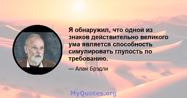 Я обнаружил, что одной из знаков действительно великого ума является способность симулировать глупость по требованию.