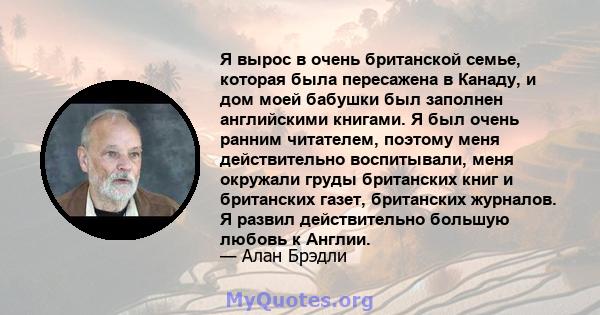 Я вырос в очень британской семье, которая была пересажена в Канаду, и дом моей бабушки был заполнен английскими книгами. Я был очень ранним читателем, поэтому меня действительно воспитывали, меня окружали груды