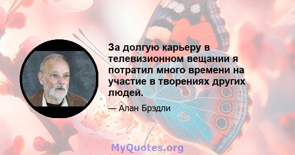 За долгую карьеру в телевизионном вещании я потратил много времени на участие в творениях других людей.