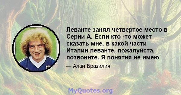 Леванте занял четвертое место в Серии А. Если кто -то может сказать мне, в какой части Италии леванте, пожалуйста, позвоните. Я понятия не имею