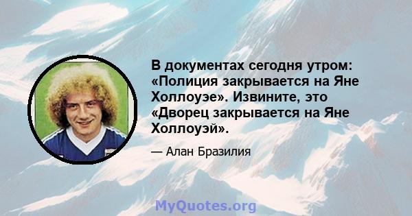 В документах сегодня утром: «Полиция закрывается на Яне Холлоуэе». Извините, это «Дворец закрывается на Яне Холлоуэй».