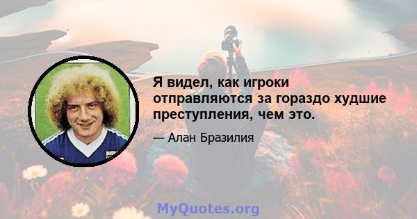 Я видел, как игроки отправляются за гораздо худшие преступления, чем это.