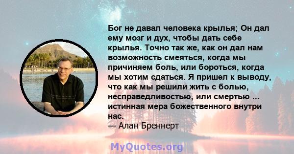 Бог не давал человека крылья; Он дал ему мозг и дух, чтобы дать себе крылья. Точно так же, как он дал нам возможность смеяться, когда мы причиняем боль, или бороться, когда мы хотим сдаться. Я пришел к выводу, что как