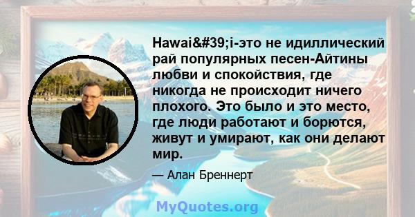 Hawai'i-это не идиллический рай популярных песен-Айтины любви и спокойствия, где никогда не происходит ничего плохого. Это было и это место, где люди работают и борются, живут и умирают, как они делают мир.