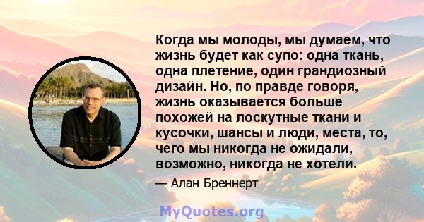 Когда мы молоды, мы думаем, что жизнь будет как супо: одна ткань, одна плетение, один грандиозный дизайн. Но, по правде говоря, жизнь оказывается больше похожей на лоскутные ткани и кусочки, шансы и люди, места, то,