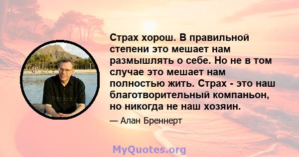 Страх хорош. В правильной степени это мешает нам размышлять о себе. Но не в том случае это мешает нам полностью жить. Страх - это наш благотворительный компаньон, но никогда не наш хозяин.