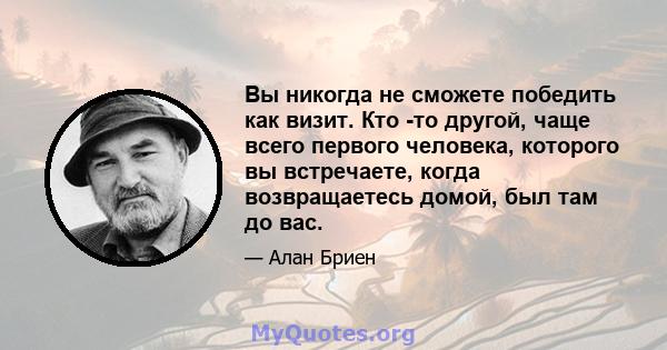 Вы никогда не сможете победить как визит. Кто -то другой, чаще всего первого человека, которого вы встречаете, когда возвращаетесь домой, был там до вас.